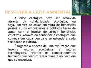 A crise ecológica deve ser resolvida
através da solidariedade ecológica, ou
seja, em vez de atuar em vista de benefícios
p...