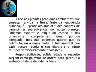 Face aos grandes problemas ambientais que
ameaçam a vida na Terra, fruto da negligência
humana, é urgente assumir atitudes...