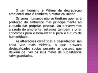 O ser humano é Vítima da degradação
ambiental mas é também o maior causador.
     Os seres humanos não se limitam apenas à...