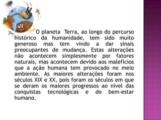 O planeta Terra, ao longo do percurso
histórico da humanidade, tem sido muito
generoso mas tem vindo a dar sinais
preocupa...