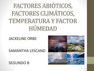 FACTORES ABIÓTICOS,
FACTORES CLIMÁTICOS,
TEMPERATURA Y FACTOR
HÚMEDAD
JACKELINE ORBE
SAMANTHA LESCANO
SEGUNDO B
 