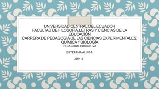 UNIVERSIDAD CENTRAL DEL ECUADOR
FACULTAD DE FILOSOFÍA, LETRAS Y CIENCIAS DE LA
EDUCACIÓN
CARRERADE PEDAGOGÍADE LAS CIENCIAS EXPERIMENTALES,
QUÍMICAY BIOLOGÍA
PEDAGOGIA EDUCATIVA
ESTEFANIA ALUISA
2DO “B”
 