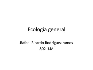 Ecología general
Rafael Ricardo Rodríguez ramos
802 J.M
 
