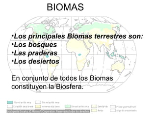 BIOMAS
•Los principales Biomas terrestres son:
•Los bosques
•Las praderas
•Los desiertos
En conjunto de todos los Biomas
constituyen la Biosfera.
 