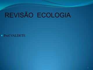 REVISÃO ECOLOGIA
 Prof.VALDETE

1

 