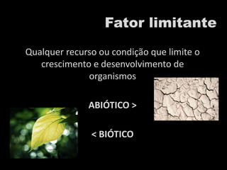Fator limitante
Qualquer recurso ou condição que limite o
crescimento e desenvolvimento de
organismos
ABIÓTICO >
< BIÓTICO
 