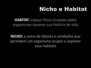 Nicho e Habitat
HABITAT: espaço físico ocupado pelos
organismos durante sua história de vida
NICHO: a soma de fatores e condições que
permitem um organismo ocupar e explorar
seus habitats
 