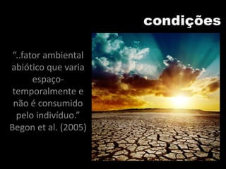 condições
“..fator ambiental
abiótico que varia
espaço-
temporalmente e
não é consumido
pelo indivíduo.”
Begon et al. (2005)
 