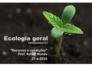Ecologia geral
TGAD852ECGV4/1
“Recursos e condições”
Prof. Rafael Nunes
27-x-2016
 