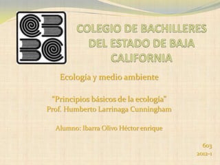 Ecología y medio ambiente

 “Principios básicos de la ecología”
Prof. Humberto Larrinaga Cunningham

  Alumno: Ibarra Olivo Héctor enrique

                                          603
                                        2012-1
 
