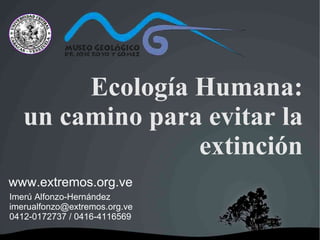 Ecología Humana:
   un camino para evitar la
                 extinción
www.extremos.org.ve
Imerú Alfonzo-Hernández
imerualfonzo@extremos.org.ve
0412-0172737 / 0416-4116569
 
