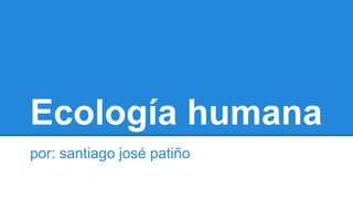 Ecología humana
por: santiago josé patiño
 