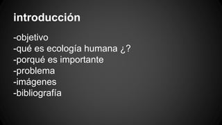 introducción
-objetivo
-qué es ecología humana ¿?
-porqué es importante
-problema
-imágenes
-bibliografía
 