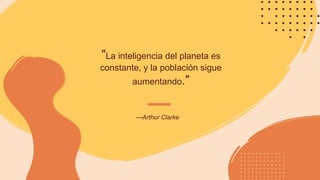 —Arthur Clarke
“La inteligencia del planeta es
constante, y la población sigue
aumentando.”
 