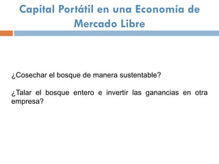 Capital Portátil en una Economía de
             Mercado Libre



¿Cosechar el bosque de manera sustentable?

¿Talar el bosque entero e invertir las ganancias en otra
empresa?
 