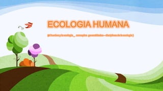 ECOLOGIA HUMANA
(el hombre y la ecología _ conceptos generalidades – disciplinas de la ecología )
 