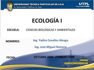 ESCUELA :  CIENCIAS BIOLÓGICAS Y AMBIENTALES NOMBRES : ECOLOGÍA I FECHA : Ing. Yadira Cevallos Aleaga. OCTUBRE 2008 –FEBRERO 2009 Ing. José Miguel Romero 