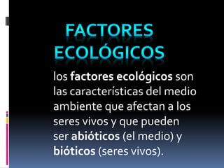 los factores ecológicos son
las características del medio
ambiente que afectan a los
seres vivos y que pueden
ser abióticos (el medio) y
bióticos (seres vivos).
 
