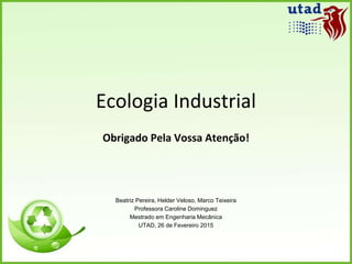 Ecologia Industrial
Obrigado Pela Vossa Atenção!
Beatriz Pereira, Helder Veloso, Marco Teixeira
Professora Caroline Dominguez
Mestrado em Engenharia Mecânica
UTAD, 26 de Fevereiro 2015
 