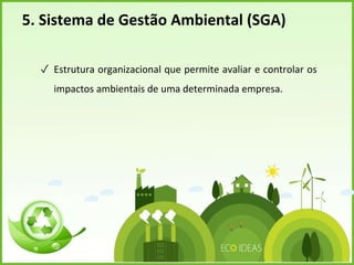 5. Sistema de Gestão Ambiental (SGA)
✓ Estrutura organizacional que permite avaliar e controlar os
impactos ambientais de uma determinada empresa.
 