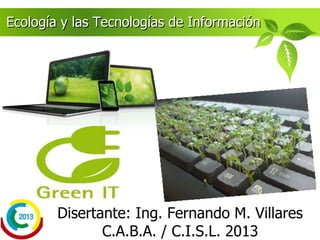 Disertante: Ing. Fernando M. Villares
Rosario – 2016
Ecología y las Tecnologías de InformaciónEcología y las Tecnologías de Información
 