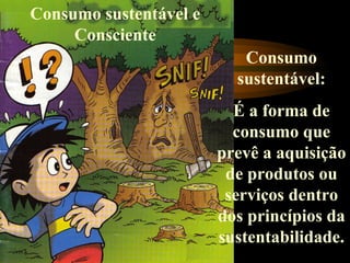 Consumo sustentável e
Consciente
Consumo
sustentável:
É a forma de
consumo que
prevê a aquisição
de produtos ou
serviços dentro
dos princípios da
sustentabilidade.
 