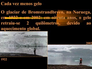 1922
2002
Cada vez menos gelo
O glaciar de Bromstrandbreen, na Noruega,
em 1922 e em 2002: em oitenta anos, o gelo
retraiu-se 2 quilômetros, devido ao
aquecimento global.
 