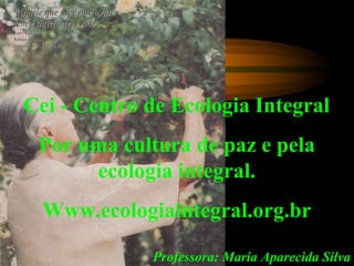 Cei - Centro de Ecologia Integral
Por uma cultura de paz e pela
ecologia integral.
Www.ecologiaintegral.org.br
Professora: Maria Aparecida Silva
 