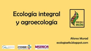 Ecología integral
y agroecología
Afonso Murad
ecologiaefe.blogspot.com
 