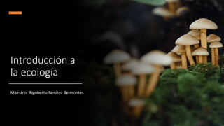 Introducción a
la ecología
Maestro; Rigoberto Benitez Belmontes
 