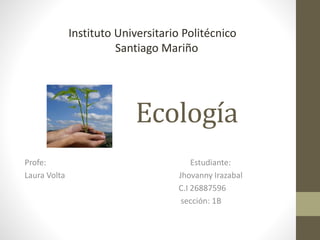 Ecología
Profe: Estudiante:
Laura Volta Jhovanny Irazabal
C.I 26887596
sección: 1B
Instituto Universitario Politécnico
Santiago Mariño
 
