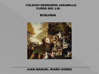 ECOLOGIA
COLEGIO BERNARDO JARAMILLO
CURSO 802 J.M.
JUAN MANUEL RIAÑO GOMEZ
 