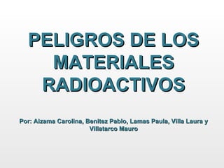 PELIGROS DE LOS MATERIALES RADIOACTIVOS Por: Aizama Carolina, Benitez Pablo, Lamas Paula, Villa Laura y Villatarco Mauro 