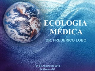 ECOLOGIA  MÉDICA DR. FREDERICO LOBO 24 de Agosto de 2010 Goiânia – GO  