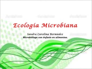 Ecología Microbiana
Sandra Carolina Bermúdez
Microbióloga con énfasis en alimentos.
 