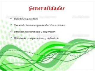 Generalidades
 Superficies y biofilmes
 Niveles de Nutrientes y velocidad de crecimiento
 Competencia microbiana y cooperación
 Métodos de enriquecimiento y aislamiento
 