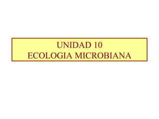 UNIDAD 10
ECOLOGIA MICROBIANA
 