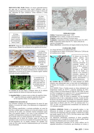Blgo. JGTS - 1° edición
DISTANCIA DEL MAR: Debido a la mayor capacidad térmica
del agua que el continente, tiene mayor influencia sobre la
temperatura del aire que se encuentra sobre él. Según el efecto del
mar, determina 02 tipos climáticos: Clima marítimo y clima
continental.
RELIEVE: Juega un papel importante en la caracterización de los
climas locales, debido a los accidentes de la superficie de la tierra.
VEGETACIÓN: Influye al clima mediante la transpiración
aumentando la humedad atmosférica y facilita las precipitaciones
pluviales. Además, los bosques disminuyen las variaciones de la
temperatura y la acción de los vientos. La cubierta vegetal también
intercepta una gran cantidad de luz.
La cantidad de luz que llega a cualquier altura de la cubierta
vegetal depende del número de hojas que hay por encima
La densidad foliar, se expresa como un índice de superficie foliar
ISF = superficie foliar por unidad de superficie del terreno
(m2
de superficie foliar/ m2
de superficie de suelo)
CORRIENTES OCEÁNICAS
Las corrientes oceánicas son desplazamientos de masas de agua
debido a la acción del viento y las diferencias de temperatura y
salinidad.
Hay corrientes superficiales y corrientes profundas, así como las
hay frías o cálidas según se originen en la zona del ecuador o en las
cercanías de los polos. Las corrientes marinas transportan aguas
frías a las regiones cálidas y vice versa, lo cual contribuye a un
equilibrio de temperaturas oceánicas en el globo terrestre.
En el mundo existe un sistema planetario de corrientes. Ellas están
influenciadas por el efecto de Coriolis, según el cual, las del
hemisferio norte se mueven en el sentido de los punteros del reloj y
las del hemisferio sur, en sentido contrario. Por ejemplo: Las
costas de Perú están recorrida fundamentalmente por la corriente
fría de Humboldt.
TIPOS DE CLIMA
Cálidos: Temperatura media anual > 20°C
Ecuatorial: llueve a diario, excepto en los desiertos.
Tropical: verano muy caluroso e invierno suave.
Templados: temperaturas medias anuales oscilan entre 10 y 20°C.
Fríos: Temperatura media anual de 5°C. Típico clima de las
regiones circumpolares.
Secos o desérticos: característicos de lugares donde no hay lluvias
CLIMAS DEL PERÚ
Los climas del Perú se ven influenciados por:
La cordillera de los Andes: El Perú posee 1,800 de los 7,250 km de
la Cordillera de los Andes.
EL CLIMA DE LA COSTA: La costa presenta un patrón
climático muy diferenciado entre su zona norte, de Lambayeque a
la frontera con Ecuador, y su zona centro-sur, de La Libertad a
Tacna.
En el NORTE: Piura y Tumbes poseen un clima subtropical con
temperaturas medias de 24,5°C y máximas absolutas de 39°C,
como se observó en Piura durante El Niño de 1997-1998. En años
sin Niño, la temperatura no supera los 35°C. Las precipitaciones en
el verano, sin El Niño, son menores a 100 milímetros.
En CENTRO Y SUR: El clima es templado, con alta humedad
atmosférica todo el año y nubosidad en invierno. A pesar de ello,
las lluvias son escasas y mal distribuidas. Se caracterizan, además,
por darse en forma de garúa. Las temperaturas mensuales máximas
suelen darse en febrero, entre 24 y 33°C; las mínimas entre 15 y
18°C, en julio. Las precipitaciones normalmente son menores de
132 milímetros anuales
CLIMAS ANDINOS: Debido a la topografía andina y a las
diferencias de altitud, en espacios cortos es posible encontrar
variaciones de temperatura entre por ejemplo, el fondo de un cañón
(que puede superar los 20 a 25°C) y las frías alturas sobre 4.000
metros (temperatura bajo cero).
Las diferencias altitudinales constituyen el factor geográfico
preponderante en la variedad de climas de la región andina, donde
se escalonan diferentes pisos con su propio clima
Algunas características generales de los climas andinos son la
sequedad atmosférica, la insolación, que disminuye en verano, y
Al chocar con las altas
cumbres andinas, las
masas de aire del
Pacífico y de la
Amazonia precipitan su
contenido acuoso en
forma de lluvia, nieve o
granizo, trayendo
humedad a las partes
altas de los Andes, en
especial a las vertientes
orientales, cubiertas de
bosques siempre verdes,
gracias, precisamente, a
estas precipitaciones.
Las laderas
orientadas al Este
reciben mayor
radiación solar por
las mañanas,
mientras las
orientadas al
Oeste por las
tardes
El clima
marítimo se
caracteriza por
tener pequeñas
variaciones de
temperatura en
el transcurso del
día y del año.
El clima
continental se
caracteriza por
mayor variación
de la temperatura
diaria y anual.
La cantidad de luz
que penetra en la
vegetación y llega al
suelo varía tanto con
la cantidad como con
la posición de las
hojas.
 