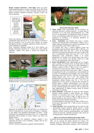 Blgo. JGTS - 1° edición
Bosque Tropical Amazónico - Selva Baja: Zonas con mayor
biodiversidad del planeta. Se ubica por debajo de los 800 metros
sobre el nivel del mar en el Perú, abarcando también parte de
Bolivia, Ecuador, Colombia, Venezuela y Guyana, es decir, casi
toda la Amazonía.
Clima: muy caluroso, con grandes precipitaciones y humedad.
Temperatura media anual de 24 °C, en esta región se encuentra el
Rio del Amazonas. Con un relieve poco variado, un sistema
hidrográfico inmenso y complejo, gigantescas llanuras aluviales y
zonas onduladas no inundables.
Flora: Vegetación abundante propia de la selva tropical, con
bosques, matorrales, pajonales, etc. y Fauna: rica y muy variada;
mamíferos, reptiles, aves, peces e insectos (en millares de
especies).
Sabana De Palmeras: Llamada Sabana Húmeda Tropical, es muy
pequeña ubicada suroriental (sureste) del país, en el departamento
de Madre de Dios, en la frontera con Bolivia.
Abarcando las PAMPAS DEL RÍO HEATH, en la frontera con
Bolivia, continuando por ese país, parte de Paraguay y Argentina,
es una amplia zona geográfica denominada El Chaco. Clima
continental con temperatura promedio de 20 a 23º C, presentando
abundantes lluvias durante el verano. Relieve casi llano, con
algunas colinas.
FAUNA: variada, con mamíferos, roedores, reptiles y aves
originarias del Chaco. Como armadillos, venados, lobo de crin,
ciervo de los pantanos
FLORA: matorrales, gramíneas y aguajales, además palmeras
ZONAS DE VIDA DEL PERÚ
1. Zonas Áridas: Están representadas por los desiertos, los
matorrales desérticos y montes espinosos. La mayor parte se
encuentran en la costa hasta aproximadamente los 1 000
m.s.n.m. La precipitación es generalmente menor de 100 mm
al año, y la temperatura media varía entre los 16ºC y 23ºC. La
vegetación es xerofítica y se presentan gramíneas en
determinadas épocas del año.
2. Zonas Semiaridas: Son bosques muy secos y montes
espinosos a lo largo de toda la costa hasta los 1 900 m.s.n.m. y
estepas espinosas ubicadas en las vertientes occidentales y los
valles interandinos entre 2 000 a 3 000 m.s.n.m.
Los bosques muy secos y montes espinosos tienen una
precipitación anual que fluctúa entre los 500 y 1 000 mm, y la
temperatura media varía entre 18ºC y 24ºC. En las estepas
espinosas, la precipitación promedio varía entre los 400 y 500
mm, y la temperatura media varía entre 13ºC y 16ºC. El uso
agropecuario tiene limitaciones debido a la escasa
precipitación. Se siembra en los sectores bajos, maíz, arroz y
frutales. En los sectores más elevados (sobre los 2 000
m.s.n.m.) se siembra papa, maíz, haba, arveja, e
3. Zonas Sub-húmedas; Están representadas por los bosques
secos y estepas. Los bosques secos se ubican tanto en Selva
Baja (250 a 300 m.s.n.m.) como en los valles interandinos a
altitudes variables (2 000 a 3 000 m.s.n.m.). Las estepas se
encuentran en la sierra entre los 3 000 y 3 500 m.s.n.m.
Los bosques secos de la selva tienen entre 1 000 y 1 700 mm
de precipitación al año y las temperaturas varían alrededor de
los 24ºC. La precipitación de los bosques secos de los valles
interandinos varía entre los 600 y 700 mm; las temperaturas
medias fluctúan entre 12ºC y 17ºC. Las estepas tienen
precipitaciones que varían entre 450 y 550 mm al año y las
temperaturas medias fluctúan entre 9ºC y 11ºC. El uso
agropecuario de estas tierras se encuentra bien extendido en
terrenos planos y laderas. Potencialmente, esta zona sub-
húmeda reúne condiciones muy favorables para el desarrollo
de una actividad agropecuaria intensiva. Sólo se requiere de
riego suplementario en algunos sectores donde la estación
invernal seca se prolonga.
4. Zonas Húmedas: Comprenden las zonas de vida: bosques
húmedos, páramo húmedo y tundra húmeda. Los bosques
húmedos se encuentran tanto en la Selva (150 a 2 000
m.s.n.m.) como en la Sierra (2 000 a 4 000 m.s.n.m.). El
páramo húmedo se ubica entre los 4 000 y 4 500 m.s.n.m. y es
la zona de los pastos naturales altoandinos.
La tundra húmeda se encuentra entre los 4000 y 4500 m.s.n.m.
En las partes bajas (entre 150 y 1 000 m.s.n.m.), el clima es
cálido y húmedo.
5. Zonas Pluviales: Están representadas por las zonas de vida
denominadas bosques pluviales, páramo pluvial y tundra
pluvial. Estas zonas, debido al clima riguroso a que están
expuestas, deben conservar permanentemente una cubierta
vegetal de protección, debiendo descartarse todo intento de
uso agropecuario o forestal de producción
ÁREAS NATURALES PROTEGIDAS DEL PERÚ
La historia de las áreas naturales protegidas en el Perú se inicia en
1961, con la creación del parque nacional de Cutervo. No
obstante, recién en 1990 se crea el Sistema Nacional de Áreas
Naturales Protegidas (SINANPE) mediante el D.S. 010-90-AG.
Equivale a la
región Omagua
en la teoría de
las ocho
regiones
naturales.
En esta región
se encuentra el
Rio del
Amazonas.
 