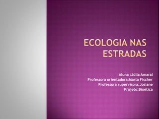 Aluna :Júlia Amaral
Professora orientadora:Marta Fischer
Professora supervisora:Josiane
Projeto:Bioética
 
