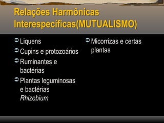 Relações Harmônicas
Interespecíficas(MUTUALISMO)
 Liquens
 Cupins e protozoários
 Ruminantes e
bactérias
 Plantas leguminosas
e bactérias
Rhizobium
 Micorrizas e certas
plantas
 