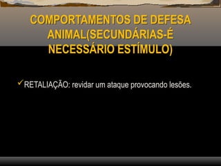 COMPORTAMENTOS DE DEFESA
ANIMAL(SECUNDÁRIAS-É
NECESSÁRIO ESTÍMULO)
RETALIAÇÃO: revidar um ataque provocando lesões.
 