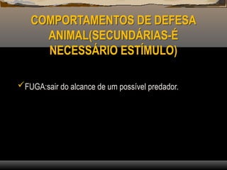 COMPORTAMENTOS DE DEFESA
ANIMAL(SECUNDÁRIAS-É
NECESSÁRIO ESTÍMULO)
FUGA:sair do alcance de um possível predador.
 