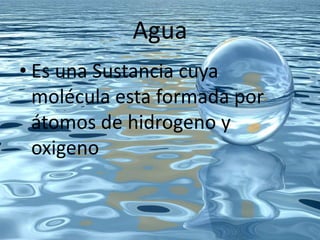 Agua
• Es una Sustancia cuya
molécula esta formada por
átomos de hidrogeno y
oxigeno

 