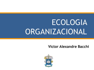 ECOLOGIA
ORGANIZACIONAL
Victor Alexandre Bacchi
 