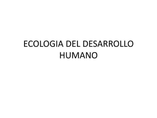 ECOLOGIA DEL DESARROLLO
HUMANO
 