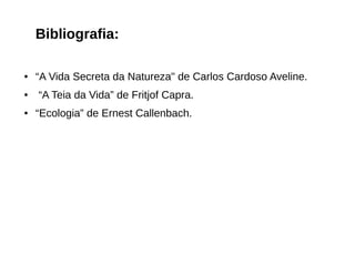 Bibliografia:
● “A Vida Secreta da Natureza" de Carlos Cardoso Aveline.
● “A Teia da Vida” de Fritjof Capra.
● “Ecologia” de Ernest Callenbach.
 