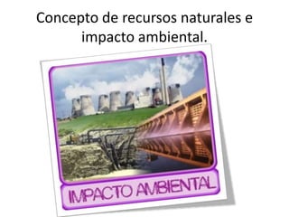 Concepto de recursos naturales e
impacto ambiental.
 