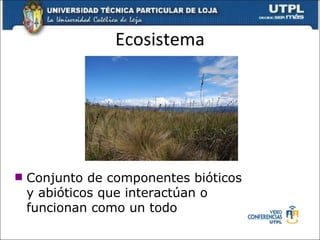 Ecosistema Conjunto de componentes bióticos y abióticos que interactúan o funcionan como un todo 