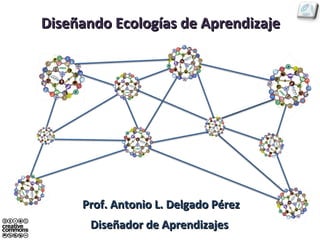 Diseñando Ecologías de Aprendizaje




     Prof. Antonio L. Delgado Pérez
       Diseñador de Aprendizajes
 